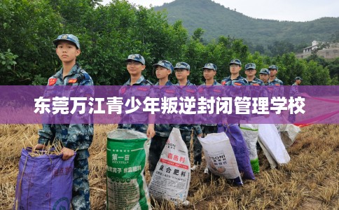 东莞万江青少年叛逆封闭管理学校