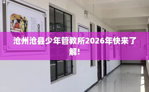 沧州沧县少年管教所2026年快来了解!