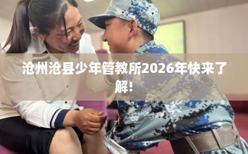 沧州沧县少年管教所2026年快来了解!