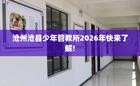 沧州沧县少年管教所2026年快来了解!