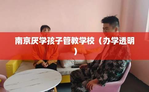 南京厌学孩子管教学校（办学透明）
