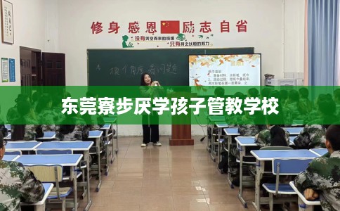 东莞寮步厌学孩子管教学校