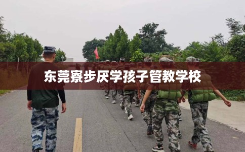 东莞寮步厌学孩子管教学校