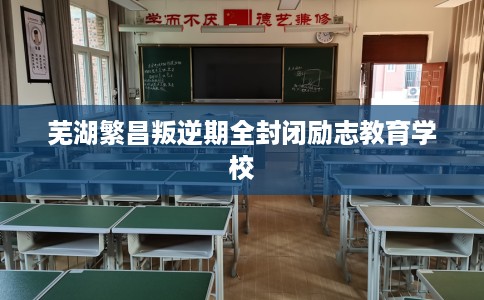 芜湖繁昌叛逆期全封闭励志教育学校