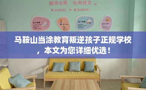 马鞍山当涂教育叛逆孩子正规学校，本文为您详细优选！