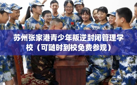 苏州张家港青少年叛逆封闭管理学校（可随时到校免费参观）