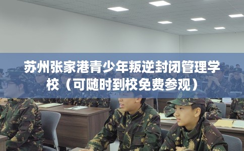苏州张家港青少年叛逆封闭管理学校（可随时到校免费参观）