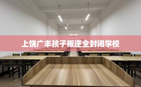 上饶广丰孩子叛逆全封闭学校