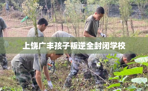 上饶广丰孩子叛逆全封闭学校