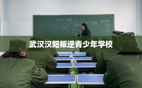 武汉汉阳叛逆青少年学校