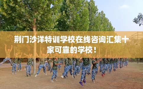 荆门沙洋特训学校在线咨询汇集十家可靠的学校！