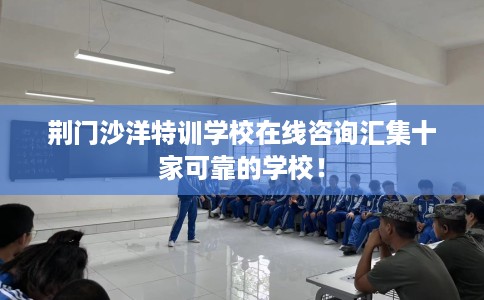 荆门沙洋特训学校在线咨询汇集十家可靠的学校！