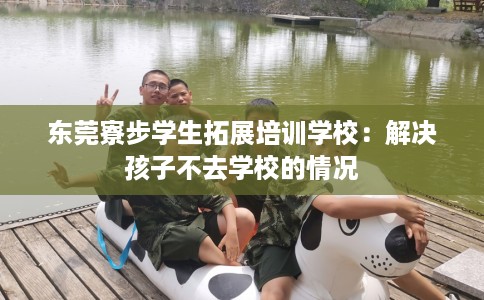 东莞寮步学生拓展培训学校：解决孩子不去学校的情况