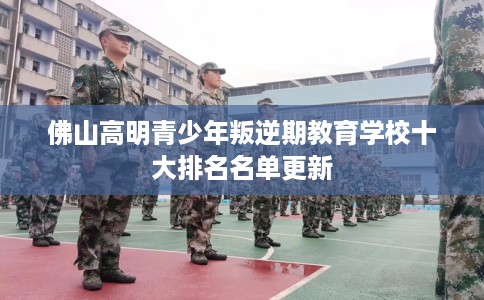 佛山高明青少年叛逆期教育学校十大排名名单更新