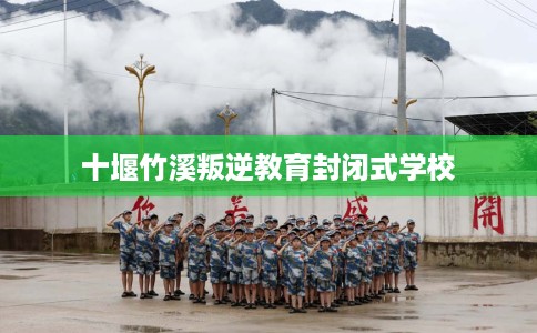 十堰竹溪叛逆教育封闭式学校
