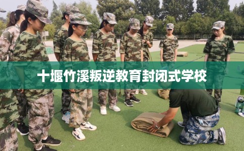 十堰竹溪叛逆教育封闭式学校