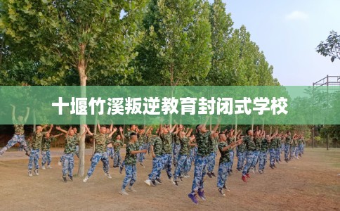 十堰竹溪叛逆教育封闭式学校