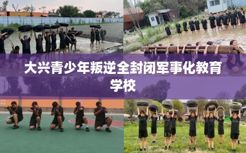 大兴青少年叛逆全封闭军事化教育学校