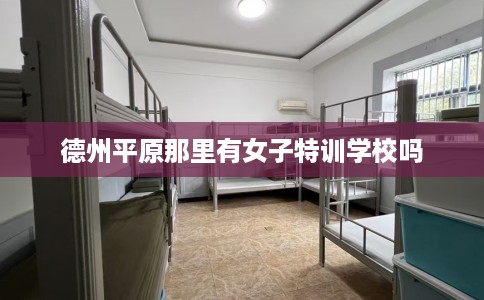 德州平原那里有女子特训学校吗