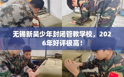 无锡新吴少年封闭管教学校，2026年好评极高！