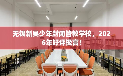 无锡新吴少年封闭管教学校，2026年好评极高！