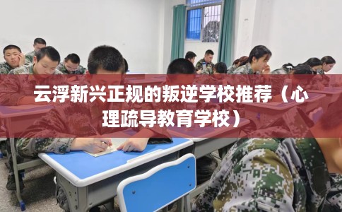云浮新兴正规的叛逆学校推荐（心理疏导教育学校）