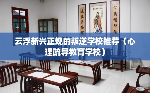 云浮新兴正规的叛逆学校推荐（心理疏导教育学校）