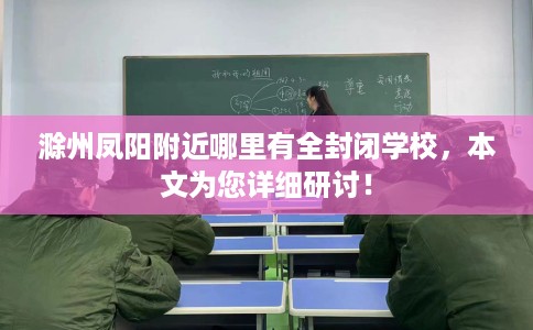 滁州凤阳附近哪里有全封闭学校，本文为您详细研讨！