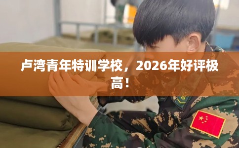 卢湾青年特训学校，2026年好评极高！