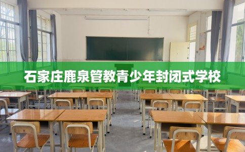 石家庄鹿泉管教青少年封闭式学校