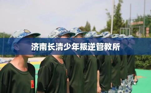 济南长清少年叛逆管教所