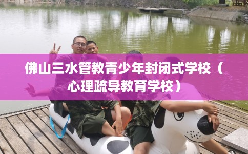 佛山三水管教青少年封闭式学校（心理疏导教育学校）