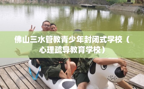 佛山三水管教青少年封闭式学校（心理疏导教育学校）