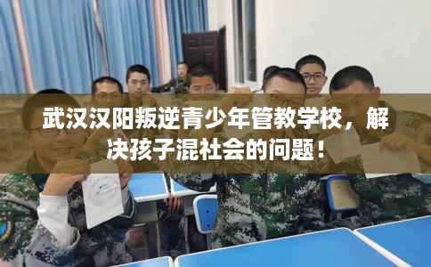武汉汉阳叛逆青少年管教学校，解决孩子混社会的问题！