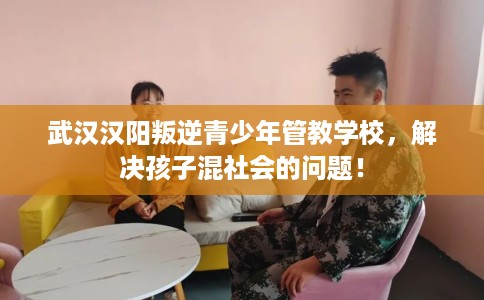 武汉汉阳叛逆青少年管教学校，解决孩子混社会的问题！