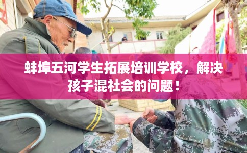 蚌埠五河学生拓展培训学校，解决孩子混社会的问题！