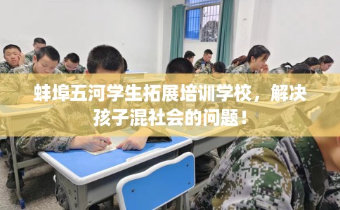 蚌埠五河学生拓展培训学校，解决孩子混社会的问题！