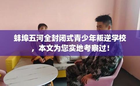 蚌埠五河全封闭式青少年叛逆学校，本文为您实地考察过！