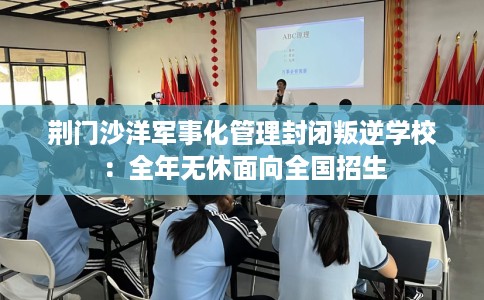 荆门沙洋军事化管理封闭叛逆学校：全年无休面向全国招生