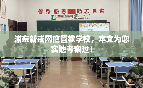 浦东新戒网瘾管教学校，本文为您实地考察过！