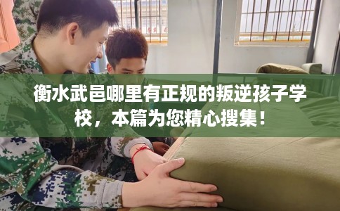 衡水武邑哪里有正规的叛逆孩子学校，本篇为您精心搜集！
