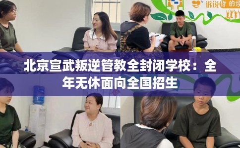 北京宣武叛逆管教全封闭学校：全年无休面向全国招生