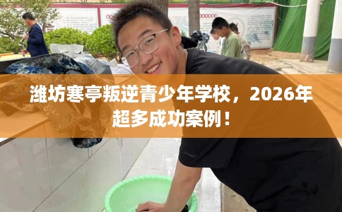 潍坊寒亭叛逆青少年学校，2026年超多成功案例！