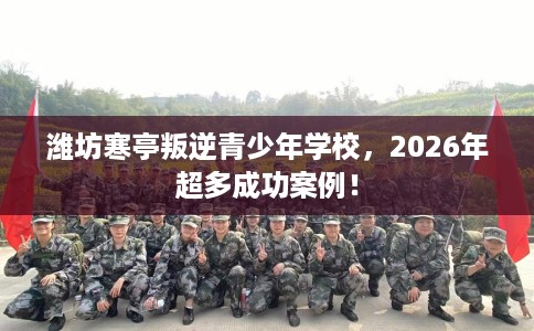 潍坊寒亭叛逆青少年学校，2026年超多成功案例！