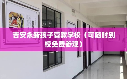 吉安永新孩子管教学校（可随时到校免费参观）