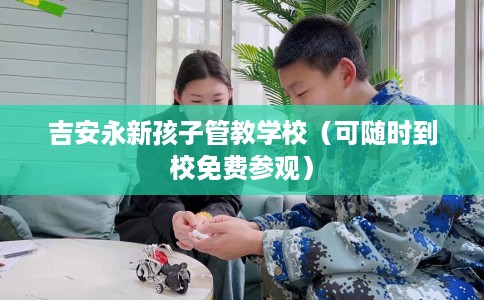 吉安永新孩子管教学校（可随时到校免费参观）