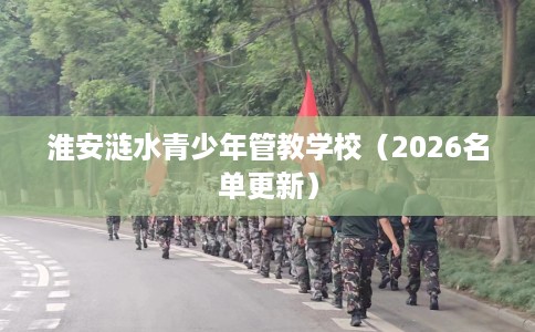 淮安涟水青少年管教学校（2026名单更新）