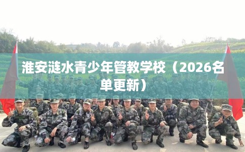 淮安涟水青少年管教学校（2026名单更新）
