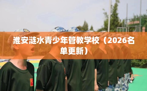 淮安涟水青少年管教学校（2026名单更新）