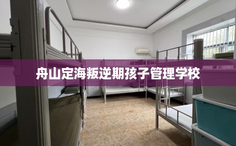 舟山定海叛逆期孩子管理学校